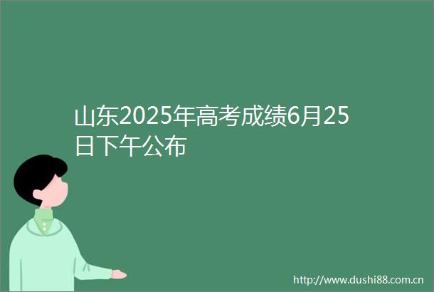 山东2025年高考成绩6月25日下午公布