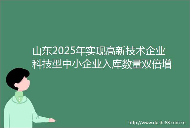 山东2025年实现高新技术企业科技型中小企业入库数量双倍增