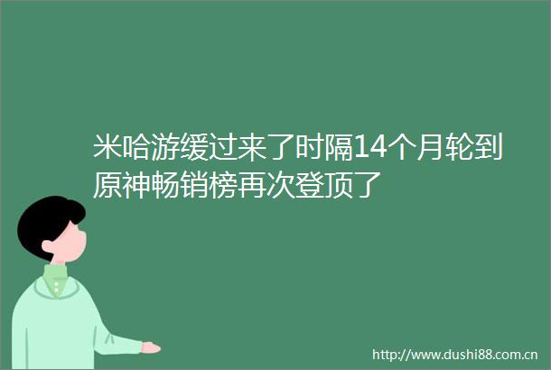 米哈游缓过来了时隔14个月轮到原神畅销榜再次登顶了