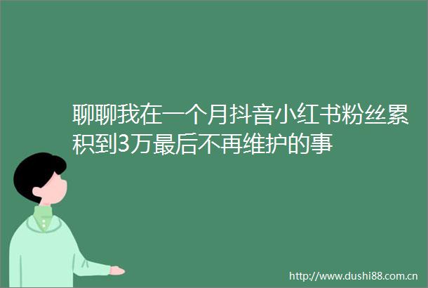 聊聊我在一个月抖音小红书粉丝累积到3万最后不再维护的事