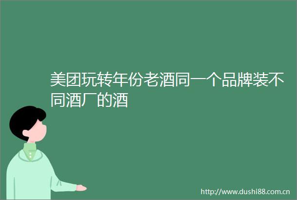 美团玩转年份老酒同一个品牌装不同酒厂的酒