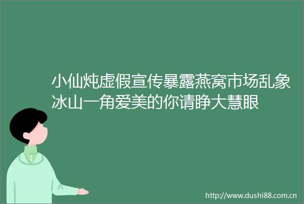 小仙炖宣传燕窝市场乱象冰山一角爱美的你请睁大慧眼