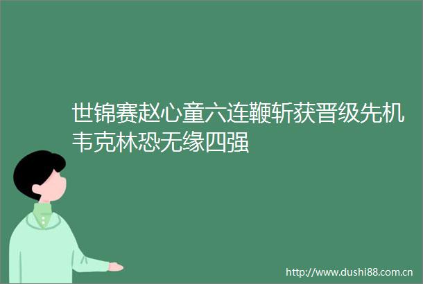 世锦赛赵心童六连鞭斩获晋级先机韦克林恐无缘四强