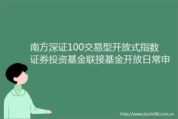 南方深证100交易型开放式指数证券投资基金联接基金开放日常申购赎回转换及定投业务