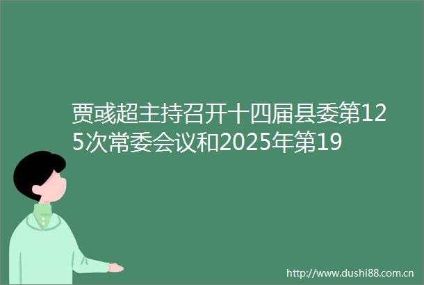 贾彧超主持召开十四届县委第125次常委会议和2025年第19次小蓝经开区党工委会议