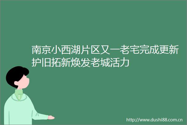 南京小西湖片区又一老宅完成更新护旧拓新焕发老城活力