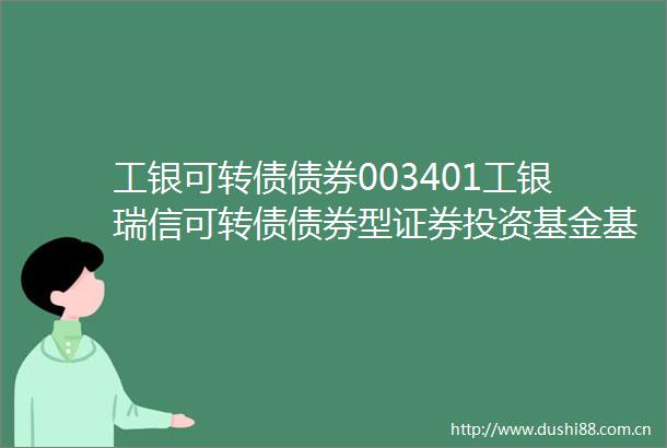 工银可转债债券003401工银瑞信可转债债券型证券投资基金基金产品资料概要更新