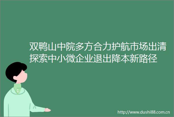 双鸭山中院多方合力护航市场出清探索中小微企业退出降本新路径