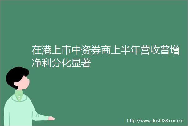 在港上市中资券商上半年营收普增净利分化显著