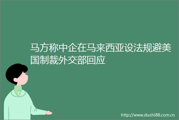 马方称中企在马来西亚设法规避美国制裁外交部回应