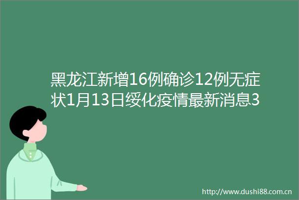 黑龙江新增16例确诊12例无症状1月13日绥化疫情最新消息31省新增本土确诊107例河北90例黑龙江全省进入应急状态