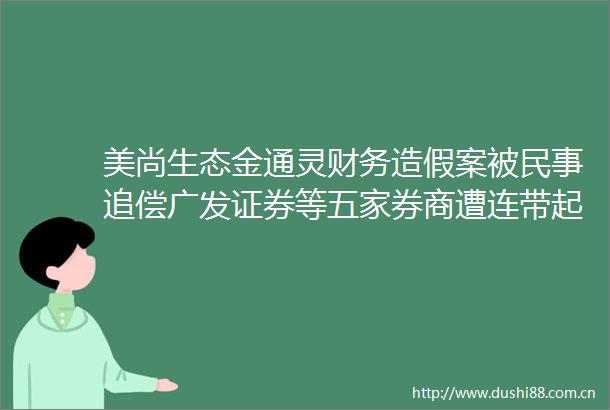 美尚生态金通灵财务案被追偿广发证券等五家券商遭连带起诉