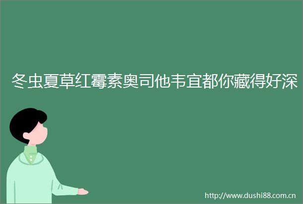 冬虫夏草红霉素奥司他韦宜都你藏得好深