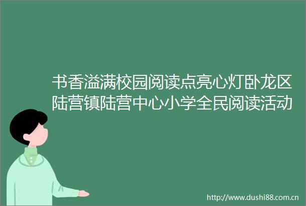书香溢满校园阅读点亮心灯卧龙区陆营镇陆营中心小学全民阅读活动总结