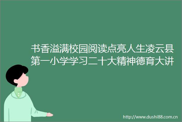 书香溢满校园阅读点亮人生凌云县第一小学学习二十大精神德育大讲堂暨以书养心系列活动