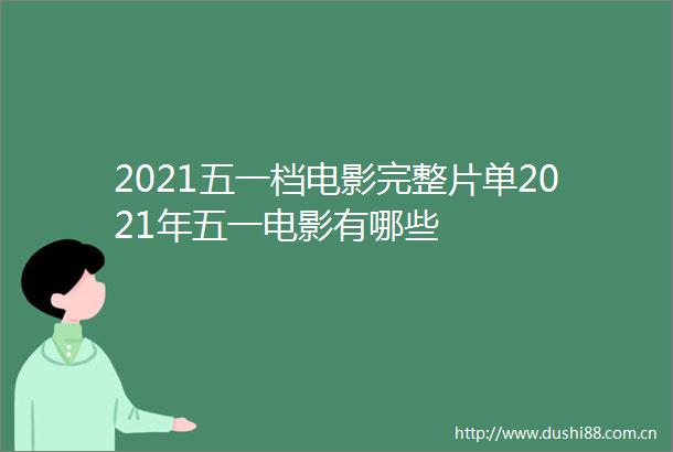 2021五一档电影完整片单2021年五一电影有哪些
