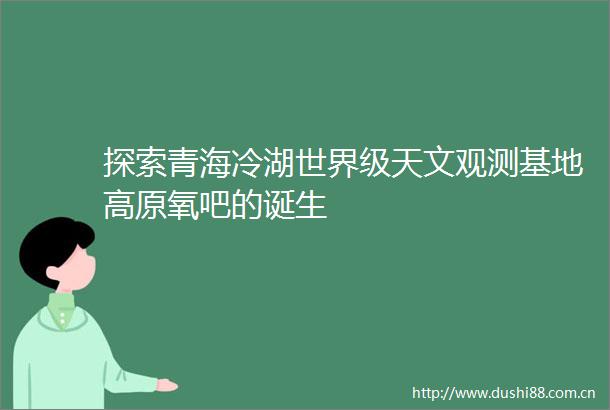 探索青海冷湖世界级天文观测基地高原氧吧的诞生