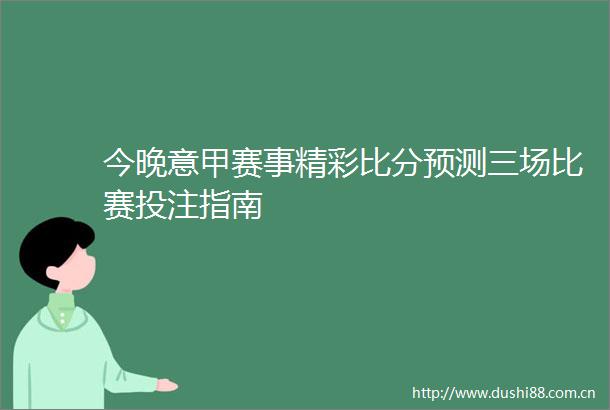 今晚意甲赛事精彩比分预测三场比赛投注指南