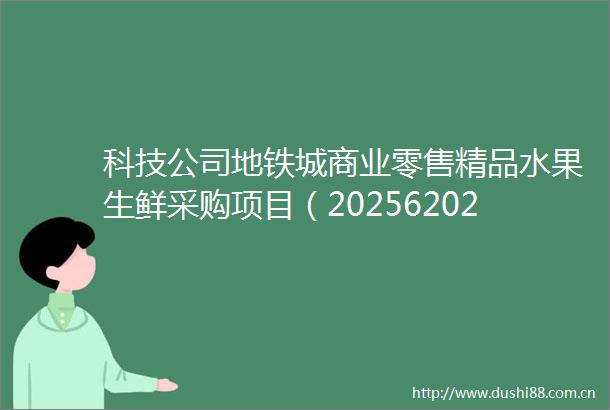 科技公司地铁城商业零售精品水果生鲜采购项目（20256202612）