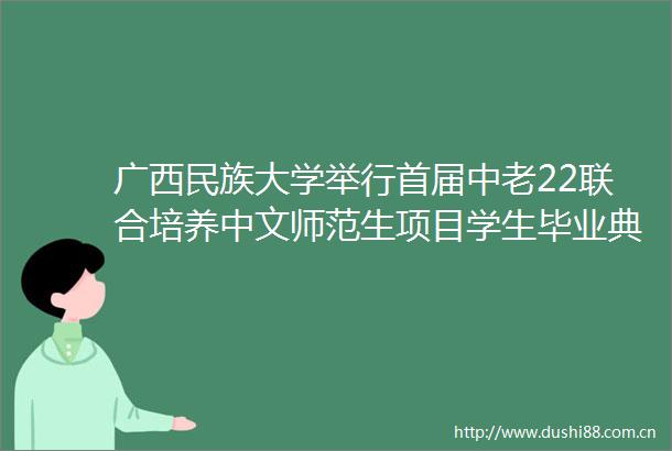 广西民族大学举行首届中老22联合培养中文师范生项目学生毕业典礼暨学位授予仪式