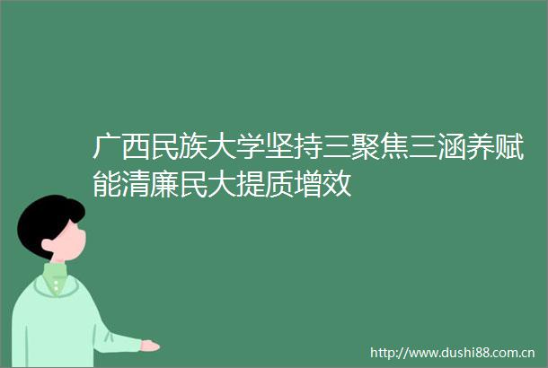 广西民族大学坚持三聚焦三涵养赋能清廉民大提质增效