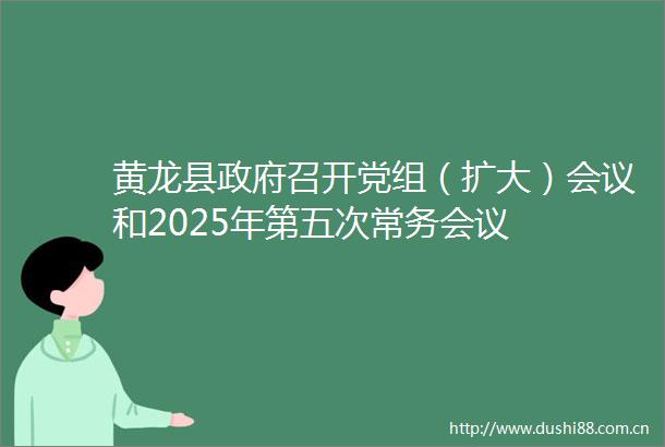 黄龙县召开党组（扩大）会议和2025年第五次常务会议