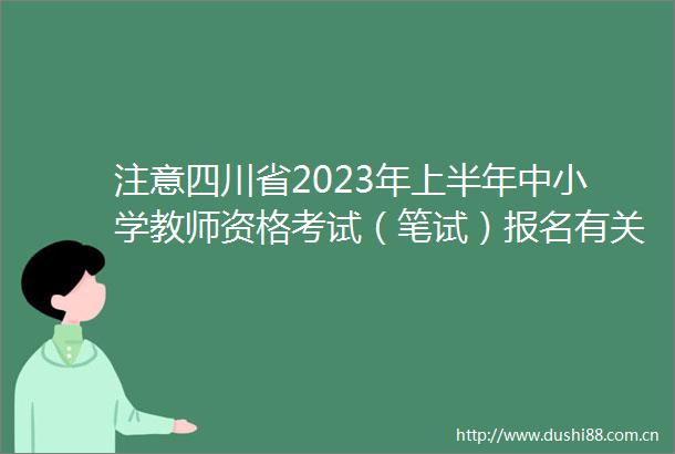 注意四川省2023年上半年中小学教师资格考试（笔试）报名有关事项来啦