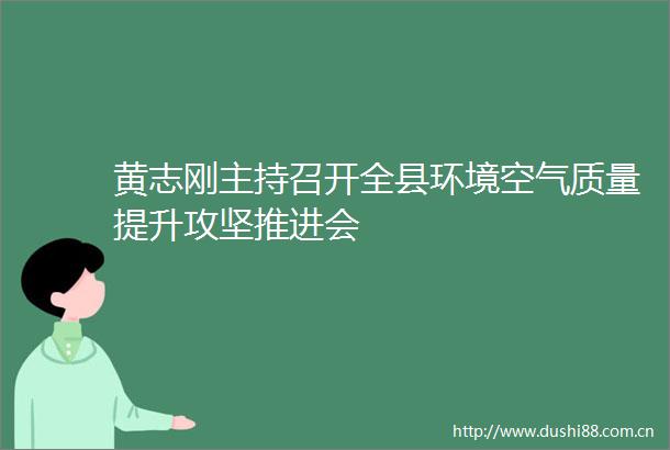 黄志刚主持召开全县环境空气质量提升攻坚推进会