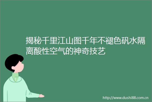 揭秘千里江山图千年不褪色矾水隔离酸性空气的神奇技艺