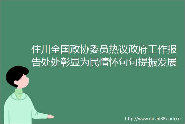 住川全国政协委员热议工作报告处处彰显为民情怀句句提振发展信心