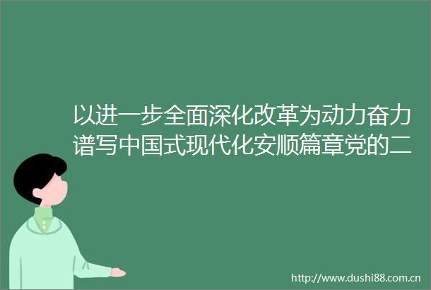 以进一步全面深化改革为动力奋力谱写式现代化安顺篇章党的二十届三中全会精神在安顺市各界引起热烈反响