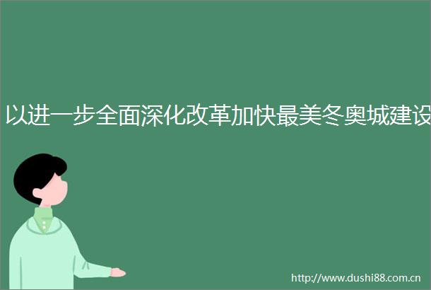 以进一步全面深化改革加快最美冬奥城建设