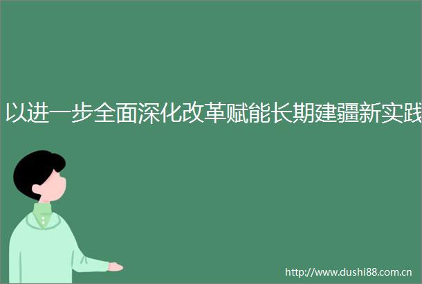 以进一步全面深化改革赋能长期建疆新实践