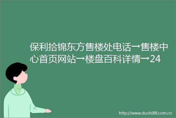 保利拾锦东方售楼处电话→售楼中心首页网站→楼盘百科详情→24小时电话