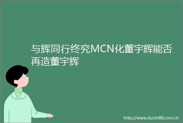 与辉同行终究MCN化董宇辉能否再造董宇辉