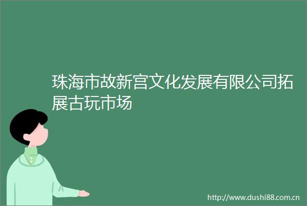 珠海市故新宫文化发展有限公司拓展古玩市场