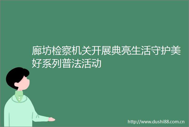 廊坊检察机关开展典亮生活守护美好系列普法活动