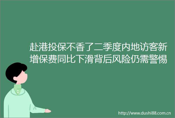赴港投保不香了二季度内地访客新增保费同比下滑背后风险仍需警惕