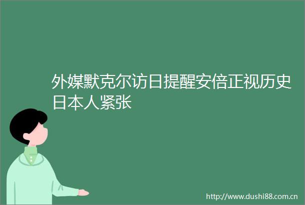 外媒默克尔访日提醒安倍正视历史人紧张