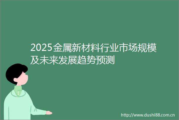 2025金属新材料行业市场规模及未来发展趋势预测