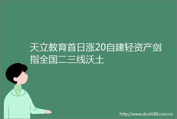 天立教育首日涨20自建轻资产剑指全国二三线沃土