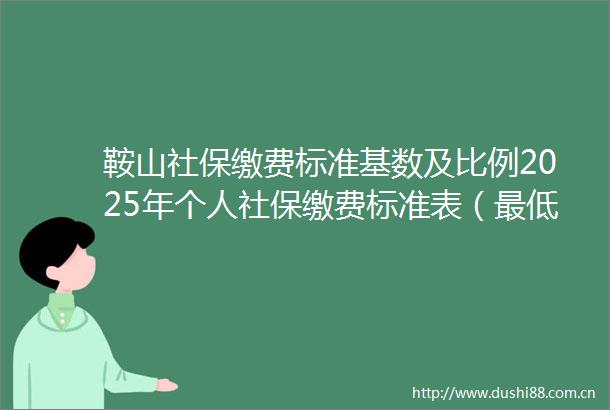 鞍山社保缴费标准基数及比例2025年个人社保缴费标准表（最低标准）