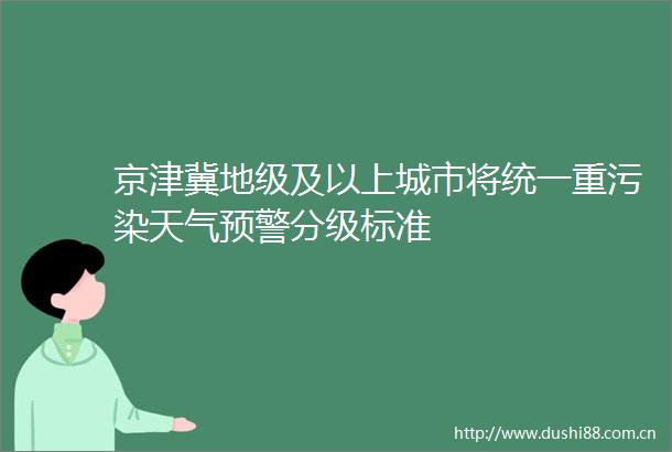 京津冀地级及以上城市将统一重污染天气预警分级标准