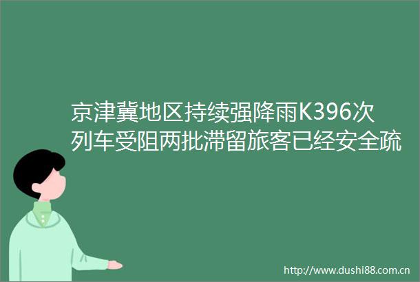 京津冀地区持续强降雨K396次列车受阻两批滞留旅客已经安全疏散