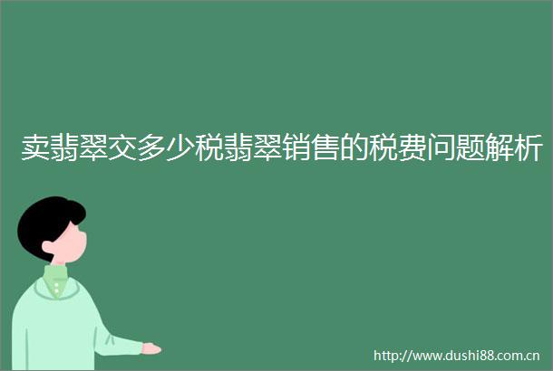 卖翡翠交多少税翡翠销售的税费问题解析