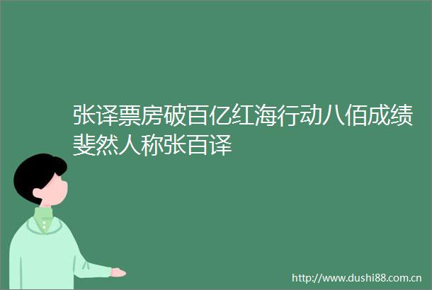 张译票房破百亿红海行动八佰成绩斐然人称张百译