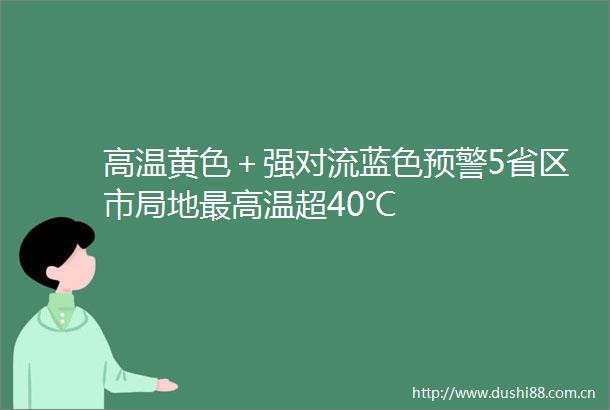 高温黄色＋强对流蓝色预警5省区市局地最高温超40℃