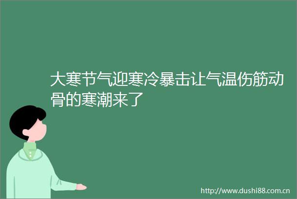 大寒节气迎寒冷暴击让气温伤筋动骨的寒潮来了