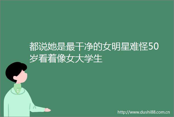 都说她是最干净的女明星难怪50岁看着像女大学生