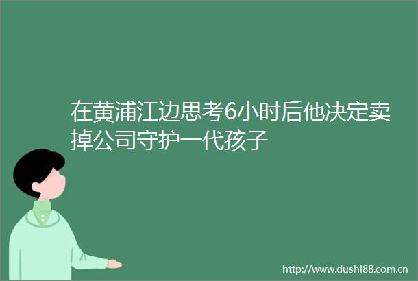 在黄浦江边思考6小时后他决定卖掉公司守护一代孩子